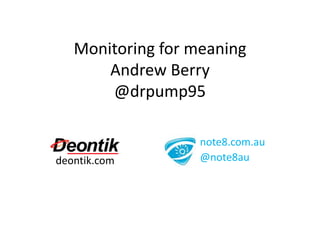 Monitoring for meaning
Andrew Berry
@drpump95
deontik.com
note8.com.au
@note8au
 