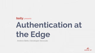 presents
Authentication at
the Edge
Andrew Betts | Developer Advocate
 
