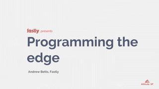 presents
Programming the
edge
Andrew Betts, Fastly
 
