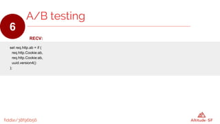 fiddle/38f96b56
RECV:
set req.http.ab = if (
req.http.Cookie:ab,
req.http.Cookie:ab,
uuid.version4()
);
A/B testing
6
 