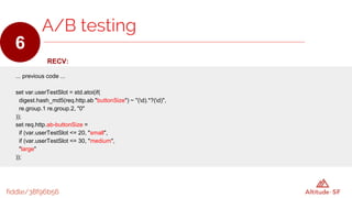 fiddle/38f96b56
RECV:
... previous code ...
set var.userTestSlot = std.atoi(if(
digest.hash_md5(req.http.ab "buttonSize") ~ "(d).*?(d)",
re.group.1 re.group.2, "0"
));
set req.http.ab-buttonSize =
if (var.userTestSlot <= 20, "small",
if (var.userTestSlot <= 30, "medium",
"large"
));
A/B testing
6
 