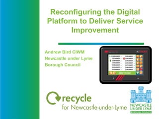 Reconfiguring the Digital
Platform to Deliver Service
Improvement
Andrew Bird CIWM
Newcastle under Lyme
Borough Council
 
 