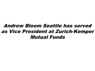 Andrew Bloom Seattle has served
as Vice President at Zurich-Kemper
Mutual Funds
 