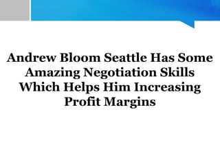 Andrew Bloom Seattle Has Some
Amazing Negotiation Skills
Which Helps Him Increasing
Profit Margins
 
