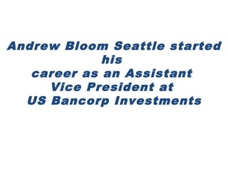 Andrew Bloom Seattle started
his
career as an Assistant
Vice President at
US Bancorp Investments
 