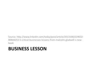 BUSINESS LESSON
Source: http://www.linkedin.com/today/post/article/20131002224632-
80844253-5-critical-businesses-lessons-from-malcolm-gladwell-s-new-
book
 
