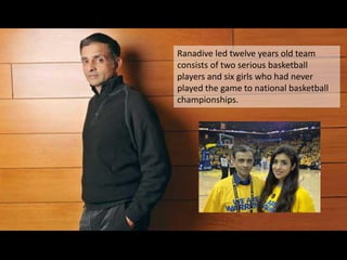 Ranadive led twelve years old team
consists of two serious basketball
players and six girls who had never
played the game to national basketball
championships.
 