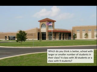 Which do you think is better, school with
larger or smaller number of students in
their class? A class with 30 students or a
class with 9 students?
 