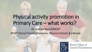 Physical activity promotion in
Primary Care – what works?
Dr Andrew Boyd MRCGP
RCGP Clinical Priority Champion: Physical Activity & Lifestyle
 