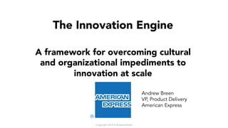 The Innovation Engine
A framework for overcoming cultural
and organizational impediments to
innovation at scale
Andrew Breen
VP, Product Delivery
American Express
Copyright 2015-6 Andrew Breen
 
