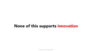 None of this supports innovation
Copyright 2015-6 Andrew Breen
 