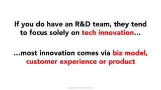 If you do have an R&D team, they tend
to focus solely on tech innovation…
…most innovation comes via biz model,
customer e...