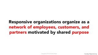 Responsive organizations organize as a
network of employees, customers, and
partners motivated by shared purpose
Copyright...
