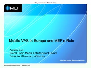 Опубликовано на Procontent.Ru




Mobile VAS in Europe and MEF’s Role

Andrew Bud
Global Chair, Mobile Entertainment Forum
Executive Chairman, mBlox Inc.
 