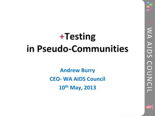 +WAAIDSCOUNCIL
+Testing
in Pseudo-Communities
Andrew Burry
CEO- WA AIDS Council
10th May, 2013
 