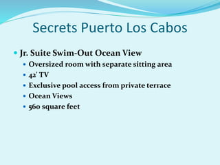 Secrets Puerto Los Cabos
 Jr. Suite Swim-Out Ocean View
 Oversized room with separate sitting area
 42' TV
 Exclusive pool access from private terrace
 Ocean Views
 560 square feet
 