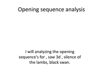 Opening sequence analysis
I will analyzing the opening
sequence's for , saw 3d , silence of
the lambs, black swan.
 
