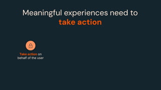 Take action on
behalf of the user
Meaningful experiences need to
take action
 