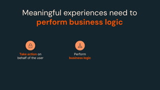Take action on
behalf of the user
Meaningful experiences need to
perform business logic
Perform
business logic
 