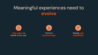 Perform
business logic
Take action on
behalf of the user
Rapidly add
capabilities
Meaningful experiences need to
evolve
 