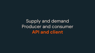 Supply and demand
Producer and consumer
API and client
 