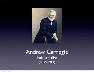 Andrew Carnegie
                          Industrialist
                           (1835-1919)

Friday, April 27, 12
 