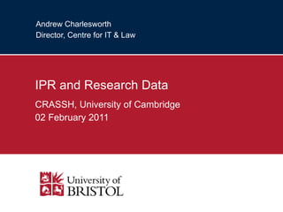 Andrew Charlesworth Director, Centre for IT & Law IPR and Research Data CRASSH, University of Cambridge 02 February 2011 