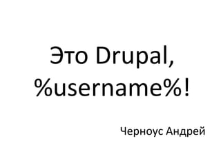 Это Drupal,
%username%!
Черноус Андрей
 