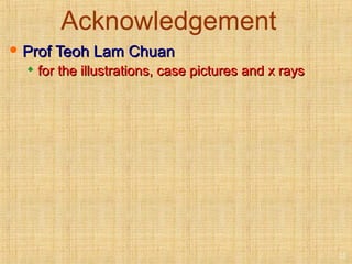 Acknowledgement
 Prof Teoh Lam ChuanProf Teoh Lam Chuan

for the illustrations, case pictures and x raysfor the illustrations, case pictures and x rays
22
 