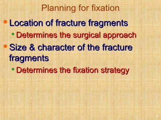 Planning for fixation
Location of fracture fragmentsLocation of fracture fragments

Determines the surgical approachDetermines the surgical approach
Size & character of the fractureSize & character of the fracture
fragmentsfragments

Determines the fixation strategyDetermines the fixation strategy
6
 