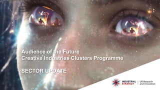 Audience of the Future
Creative Industries Clusters Programme
SECTOR UPDATE
 