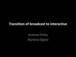 Transition of broadcast to interactive

             Andrew Chitty
            Illumina Digital
 