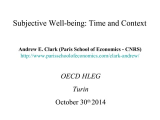 Subjective Well-being: Time and Context 
Andrew E. Clark (Paris School of Economics - CNRS) 
http://www.parisschoolofeconomics.com/clark-andrew/ 
OECD HLEG 
Turin 
October 30th 2014 
 