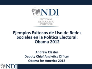 Ejemplos Exitosos de Uso de Redes
  Sociales en la Política Electoral:
            Obama 2012

            Andrew Claster
      Deputy Chief Analytics Officer
        Obama for America 2012
 