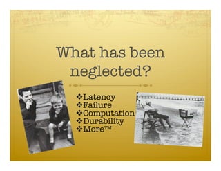 What has been
 neglected?
   Latency
   Failure
   Computation
   Durability
   More™
 