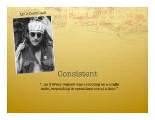 ant
ACID Compli




                     Consistent
           “…as if every request was executing on a single
            node, responding to operations one at a time.”
 