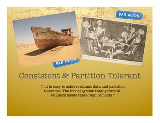 Consistent & Partition Tolerant
     “…it is easy to achieve atomic data and partition
       tolerance. The trivial system that ignores all
           requests meets these requirements.”
 