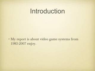 Introduction
•My report is about video game systems from
1985-2007 enjoy.
 