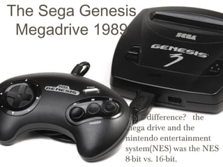 The Sega Genesis
Megadrive 1989
•Main difference? the
mega drive and the
nintendo entertainment
system(NES) was the NES
8-...