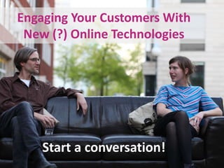 Engaging Your Customers With                   New (?) Online Technologies Start a conversation! 
