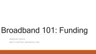 Broadband 101: Funding
ANDREW COKER
WEST CENTRAL ARKANSAS PDD
 