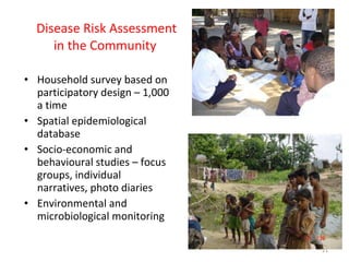 Disease Risk Assessment in the Community  Household survey based on participatory design – 1,000 a time Spatial epidemiological database Socio-economic and behavioural studies – focus groups, individual narratives, photo diaries Environmental and microbiological monitoring 