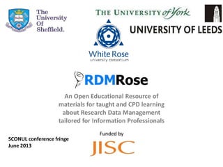An Open Educational Resource of
materials for taught and CPD learning
about Research Data Management
tailored for Information Professionals
Funded by
SCONUL conference fringe
June 2013
 