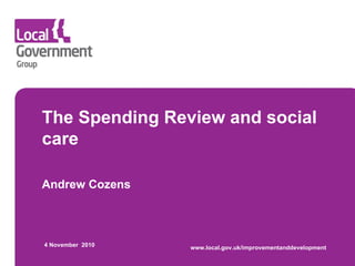 The Spending Review and social care Andrew Cozens 4 November  2010 www.local.gov.uk/improvementanddevelopment 