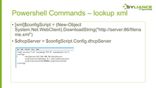 Powershell Commands – lookup xml
• [xml]$configScript = (New-Object
System.Net.WebClient).DownloadString("http://server:86/filena
me.xml")
• $dhcpServer = $configScript.Config.dhcpServer

 