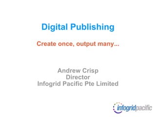 Digital Publishing Create once, output many... Andrew Crisp Director Infogrid Pacific Pte Limited 