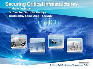 Securing Critical Infrastructures
  Andrew Cushman
  Sr. Director Security Strategy
  Trustworthy Computing – Security
 Click to edit Master text styles
   – Second level
       Third level
          – Fourth level
                Fifth level




                                Trustworthy Infrastructure Programs and Policy
 