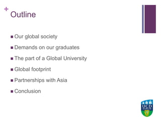 +UCD Colleges
Outline
 Our global society
 Demands on our graduates
 The part of a Global University
 Global footprint
 Partnerships with Asia
 Conclusion
 