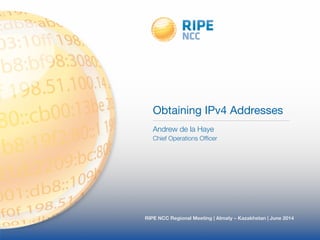 Obtaining IPv4 Addresses 
Andrew de la Haye 
Chief Operations Officer 
RIPE NCC Regional Meeting | Almaty – Kazakhstan | June 2014 
 