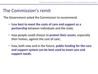 <ul><li>The Government asked the Commission to recommend: </li></ul><ul><ul><li>how  best to meet the costs of care and su...